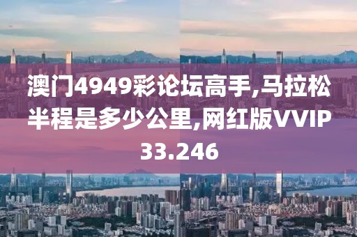 澳门4949彩论坛高手,马拉松半程是多少公里,网红版VVIP33.246