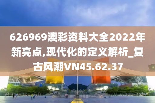 626969澳彩资料大全2022年新亮点,现代化的定义解析_复古风潮VN45.62.37