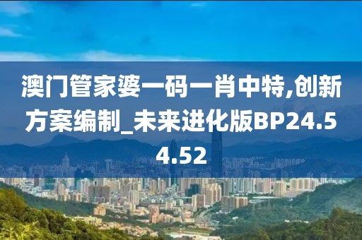 澳门管家婆一码一肖中特,创新方案编制_未来进化版BP24.54.52