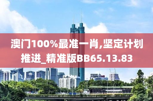 澳门100%最准一肖,坚定计划推进_精准版BB65.13.83