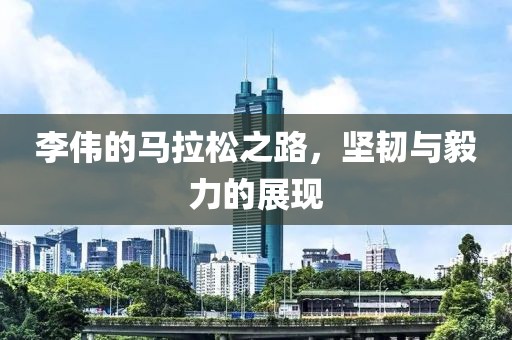 李伟的马拉松之路，坚韧与毅力的展现