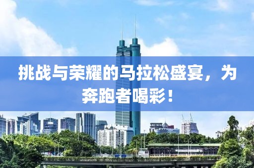 挑战与荣耀的马拉松盛宴，为奔跑者喝彩！