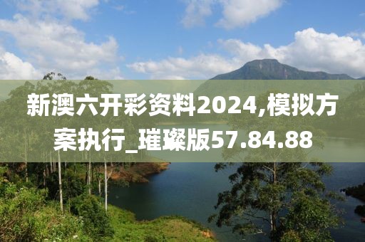 新澳六开彩资料2024,模拟方案执行_璀璨版57.84.88