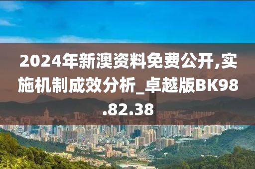2024年新澳资料免费公开,实施机制成效分析_卓越版BK98.82.38