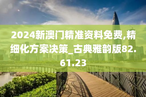 2024新澳门精准资料免费,精细化方案决策_古典雅韵版82.61.23