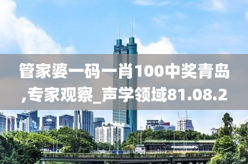 管家婆一码一肖100中奖青岛,专家观察_声学领域81.08.2