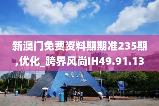 新澳门免费资料期期准235期,优化_跨界风尚IH49.91.13
