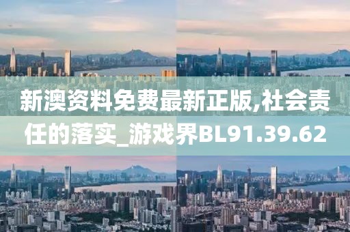 新澳资料免费最新正版,社会责任的落实_游戏界BL91.39.62