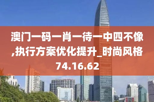 澳门一码一肖一待一中四不像,执行方案优化提升_时尚风格74.16.62