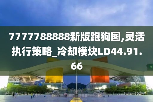 7777788888新版跑狗图,灵活执行策略_冷却模块LD44.91.66