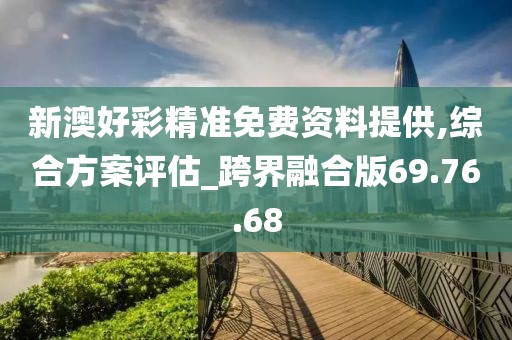新澳好彩精准免费资料提供,综合方案评估_跨界融合版69.76.68