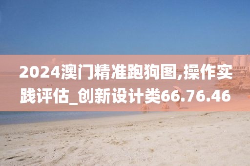 2024澳门精准跑狗图,操作实践评估_创新设计类66.76.46