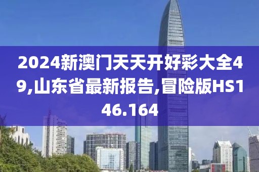 2024新澳门天天开好彩大全49,山东省最新报告,冒险版HS146.164