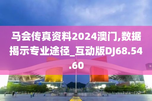 马会传真资料2024澳门,数据揭示专业途径_互动版DJ68.54.60