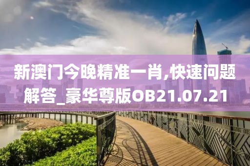 新澳门今晚精准一肖,快速问题解答_豪华尊版OB21.07.21