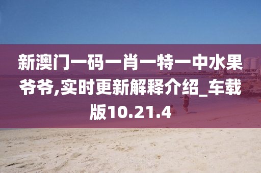 新澳门一码一肖一特一中水果爷爷,实时更新解释介绍_车载版10.21.4