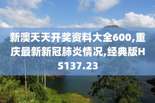 新澳天天开奖资料大全600,重庆最新新冠肺炎情况,经典版HS137.23
