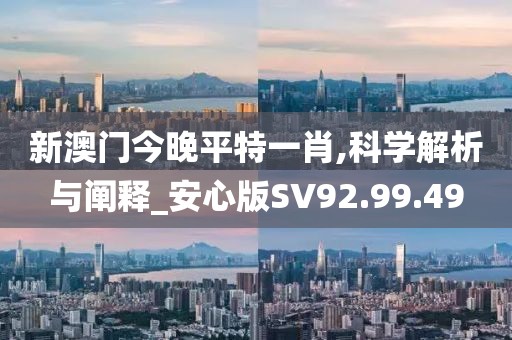 新澳门今晚平特一肖,科学解析与阐释_安心版SV92.99.49