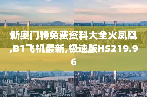 新奥门特免费资料大全火凤凰,B1飞机最新,极速版HS219.96