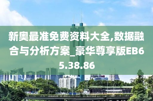 新奥最准免费资料大全,数据融合与分析方案_豪华尊享版EB65.38.86