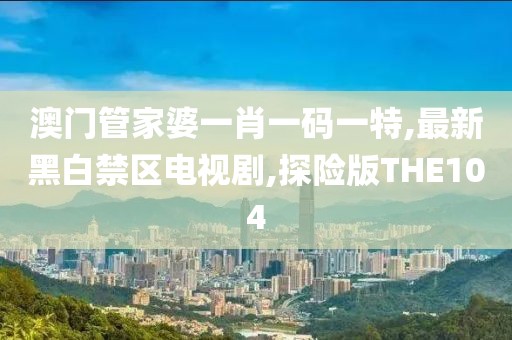 澳门管家婆一肖一码一特,最新黑白禁区电视剧,探险版THE104
