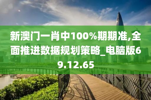 新澳门一肖中100%期期准,全面推进数据规划策略_电脑版69.12.65