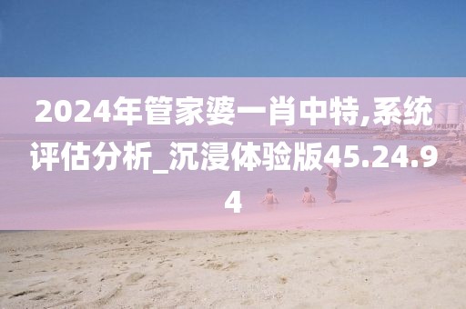 2024年管家婆一肖中特,系统评估分析_沉浸体验版45.24.94