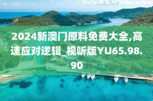 2024新澳门原料免费大全,高速应对逻辑_视听版YU65.98.90