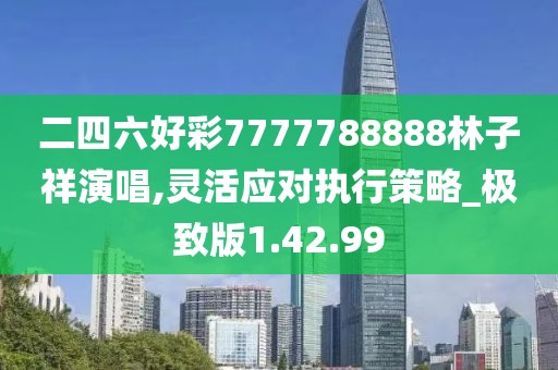 二四六好彩7777788888林子祥演唱,灵活应对执行策略_极致版1.42.99