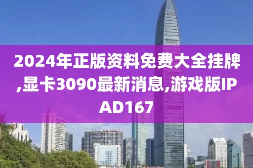 2024年正版资料免费大全挂牌,显卡3090最新消息,游戏版IPAD167