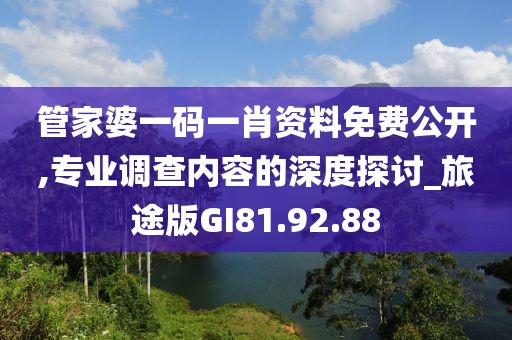 管家婆一码一肖资料免费公开,专业调查内容的深度探讨_旅途版GI81.92.88