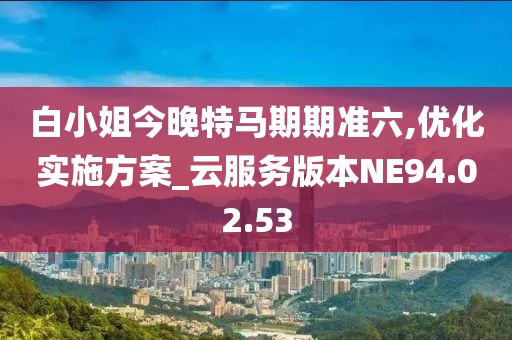 白小姐今晚特马期期准六,优化实施方案_云服务版本NE94.02.53