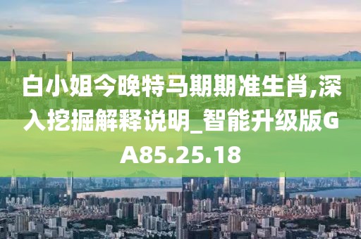 白小姐今晚特马期期准生肖,深入挖掘解释说明_智能升级版GA85.25.18