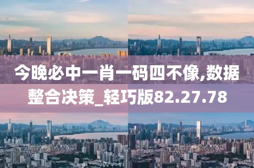 今晚必中一肖一码四不像,数据整合决策_轻巧版82.27.78