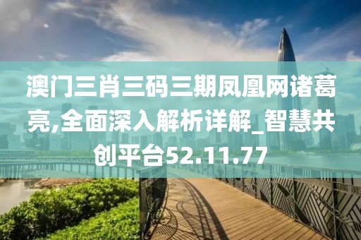澳门三肖三码三期凤凰网诸葛亮,全面深入解析详解_智慧共创平台52.11.77