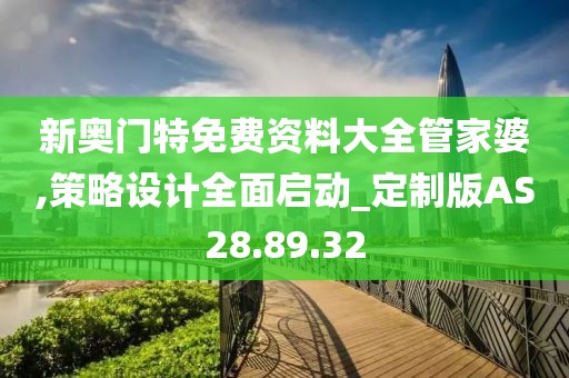 新奥门特免费资料大全管家婆,策略设计全面启动_定制版AS28.89.32