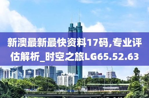 新澳最新最快资料17码,专业评估解析_时空之旅LG65.52.63