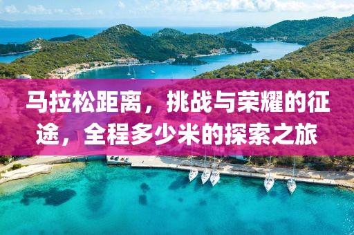马拉松距离，挑战与荣耀的征途，全程多少米的探索之旅