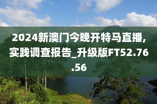 2024新澳门今晚开特马直播,实践调查报告_升级版FT52.76.56