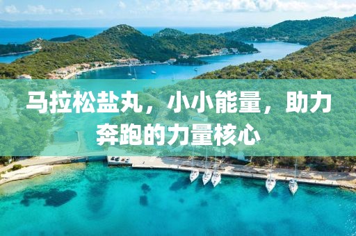 马拉松盐丸，小小能量，助力奔跑的力量核心