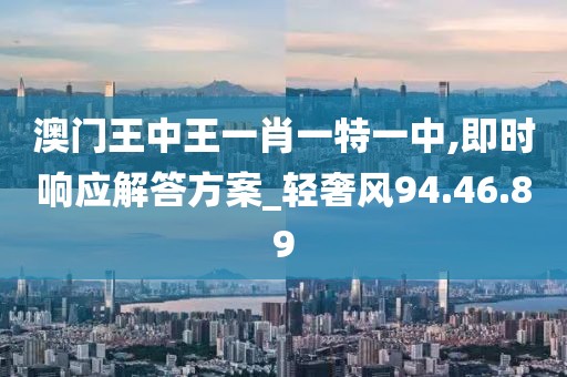 澳门王中王一肖一特一中,即时响应解答方案_轻奢风94.46.89