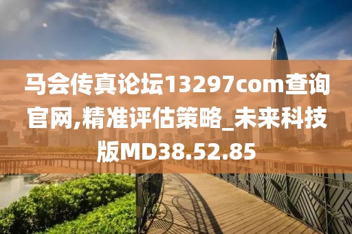 马会传真论坛13297соm查询官网,精准评估策略_未来科技版MD38.52.85