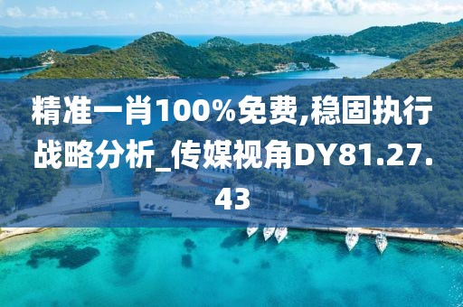 精准一肖100%免费,稳固执行战略分析_传媒视角DY81.27.43