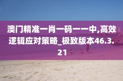 澳门精准一肖一码一一中,高效逻辑应对策略_极致版本46.3.21