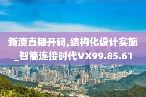新澳直播开码,结构化设计实施_智能连接时代VX99.85.61