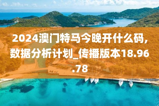 2024澳门特马今晚开什么码,数据分析计划_传播版本18.96.78
