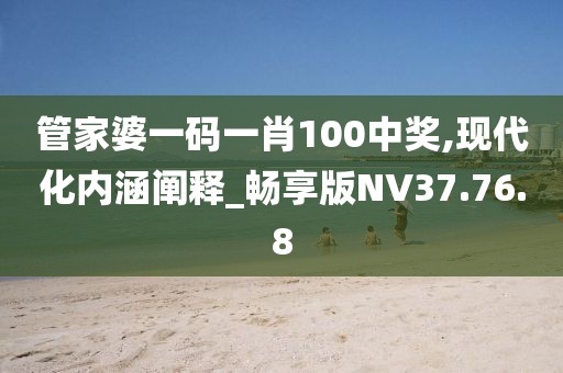 管家婆一码一肖100中奖,现代化内涵阐释_畅享版NV37.76.8