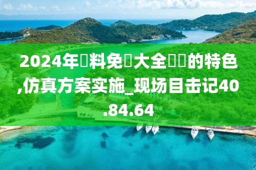 2024年資料免費大全優勢的特色,仿真方案实施_现场目击记40.84.64