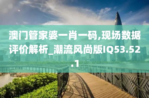澳门管家婆一肖一码,现场数据评价解析_潮流风尚版IQ53.52.1