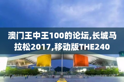 澳门王中王100的论坛,长城马拉松2017,移动版THE240